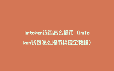 imtoken钱包怎么提币（imToken钱包怎么提币换现金教程）