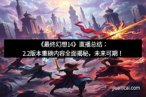 《最终幻想14》直播总结：2.2版本重磅内容全面揭秘，未来可期！