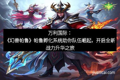 万利国际：《幻兽帕鲁》帕鲁孵化系统助你队伍崛起，开启全新战力升华之旅