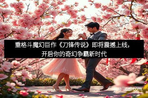 重格斗魔幻巨作《刀锋传说》即将震撼上线，开启你的奇幻争霸新时代